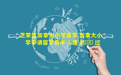 芝罘区加拿大小学留学 加拿大小学申请留学有不 ☘ 通 🐅 过的吗